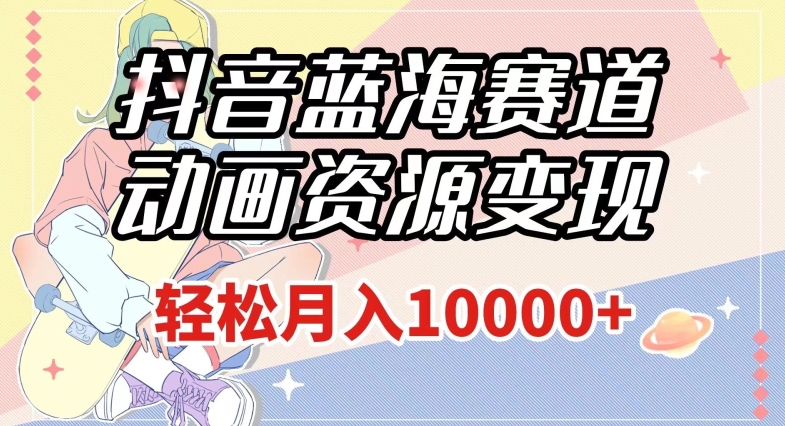 抖音蓝海赛道，动画资源变现，做的人少，轻松月入1w+（附1027G素材）【揭秘】-遨游资源库