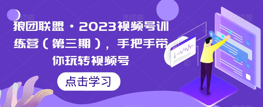 狼团联盟·2023视频号训练营（第三期），手把手带你玩转视频号-遨游资源库