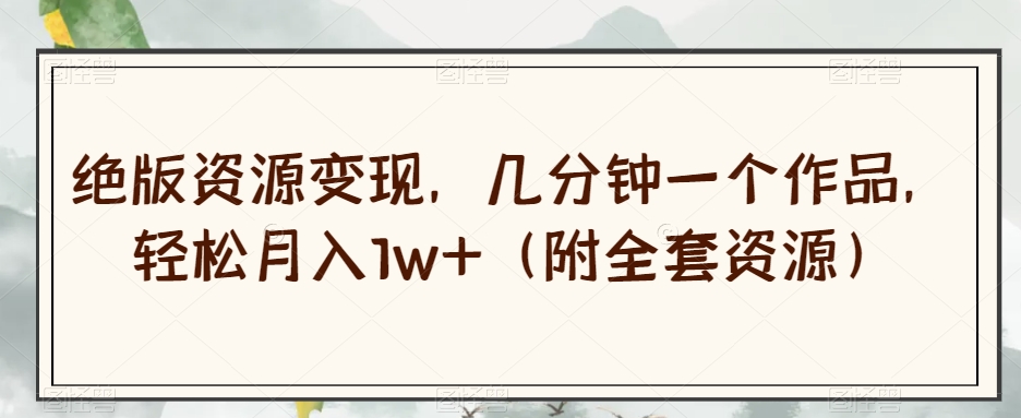 绝版资源变现，几分钟一个作品，轻松月入1w+（附全套资源）【揭秘】-遨游资源库