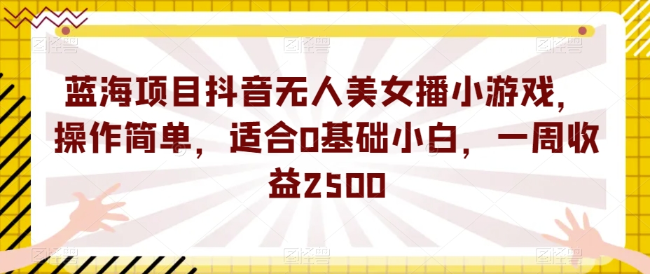 蓝海项目抖音无人美女播小游戏，操作简单，适合0基础小白，一周收益2500【揭秘】-遨游资源库