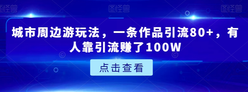 城市周边游玩法，一条作品引流80+，有人靠引流赚了100W【揭秘】-遨游资源库