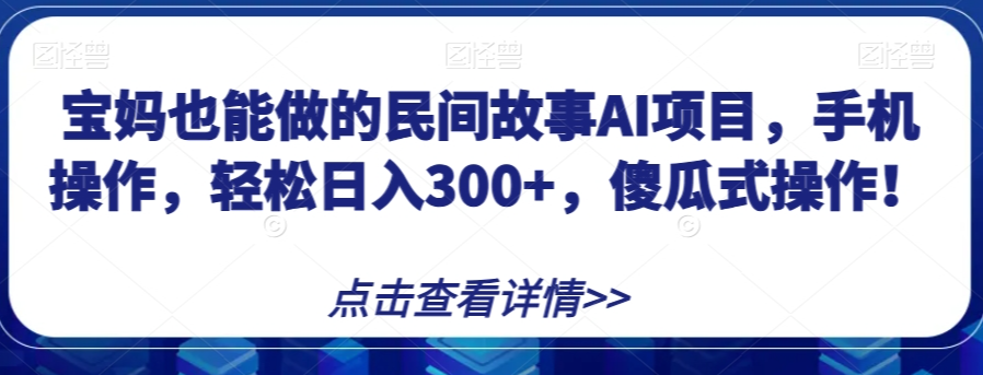 宝妈也能做的民间故事AI项目，手机操作，轻松日入300+，傻瓜式操作！【揭秘】-遨游资源库