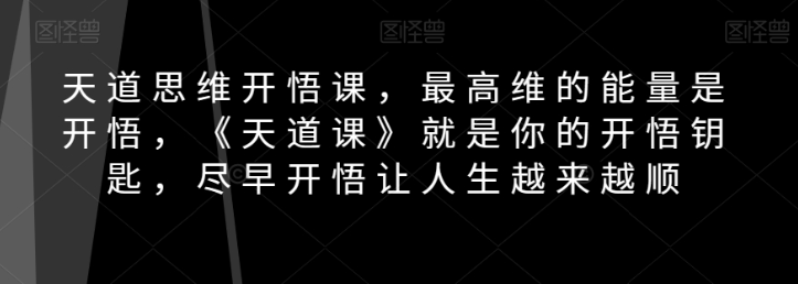 天道思维开悟课，最高维的能量是开悟，《天道课》就是你的开悟钥匙，尽早开悟让人生越来越顺-遨游资源库