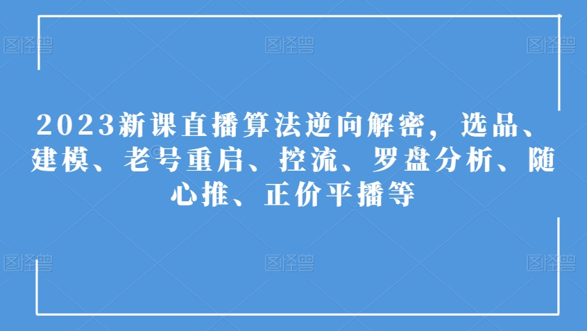 2023新课直播算法逆向解密，选品、建模、老号重启、控流、罗盘分析、随心推、正价平播等-遨游资源库