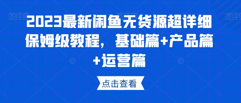 2023最新闲鱼无货源超详细保姆级教程，基础篇+产品篇+运营篇-遨游资源库
