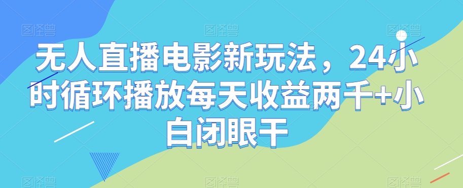 无人直播电影新玩法，24小时循环播放每天收益两千+小白闭眼干【揭秘】-遨游资源库