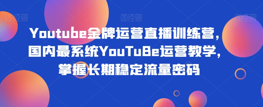 Youtube金牌运营直播训练营，国内最系统YouTuBe运营教学，掌握长期稳定流量密码-遨游资源库
