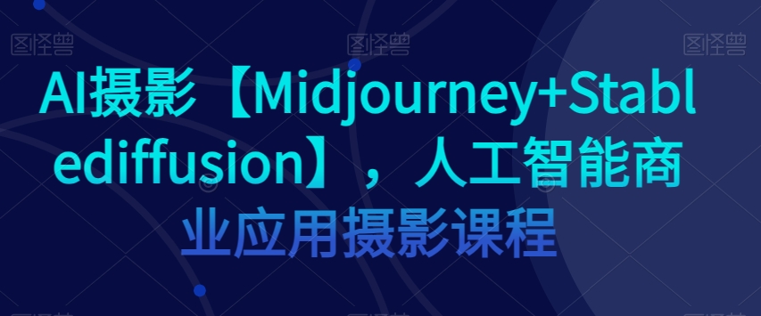 AI摄影【Midjourney+Stablediffusion】，人工智能商业应用摄影课程-遨游资源库