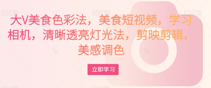 大V美食色彩法，美食短视频，学习相机，清晰透亮灯光法，剪映剪辑，美感调色-遨游资源库