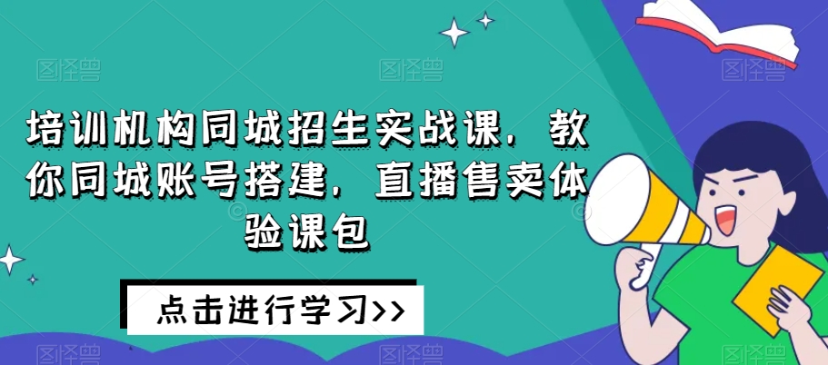 培训机构同城招生实战课，教你同城账号搭建，直播售卖体验课包-遨游资源库