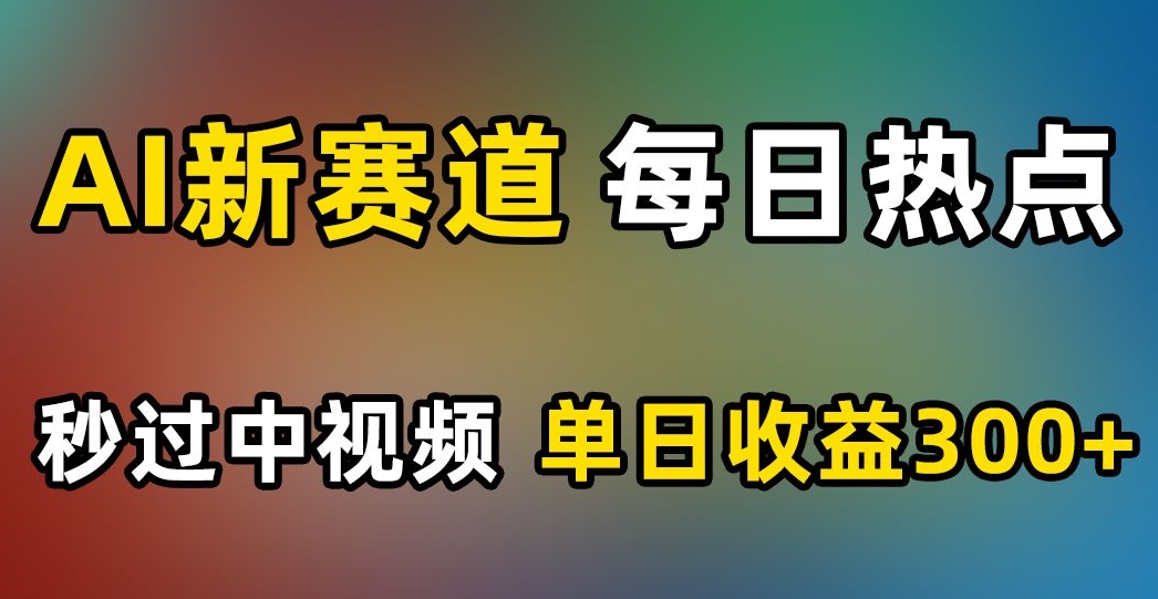 AI新赛道，每日热点，秒过中视频，单日收益300+【揭秘】-遨游资源库