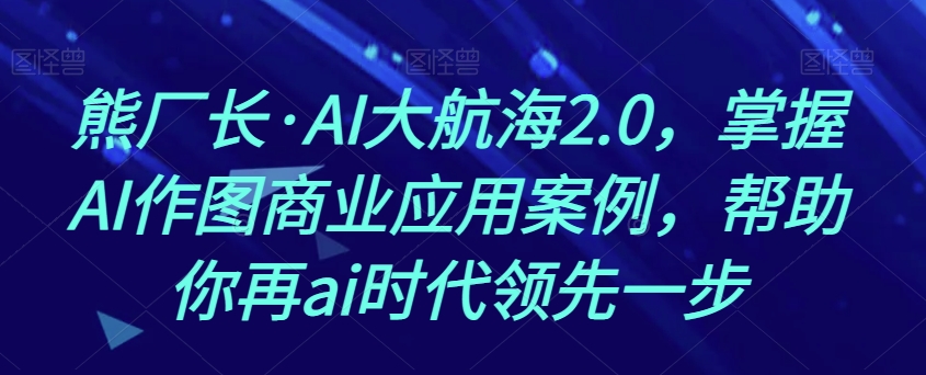 熊厂长·AI大航海2.0，掌握AI作图商业应用案例，帮助你再ai时代领先一步-遨游资源库