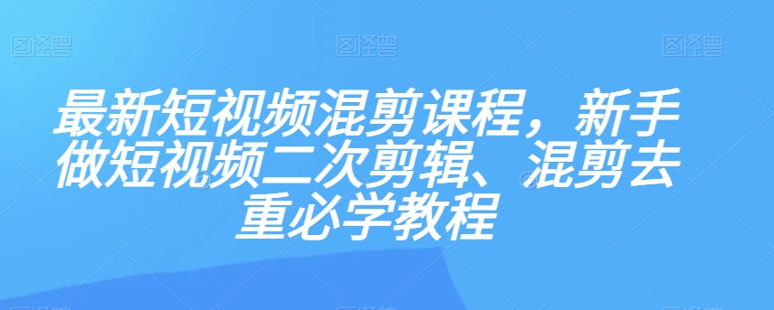最新短视频混剪课程，新手做短视频二次剪辑、混剪去重必学教程-遨游资源库