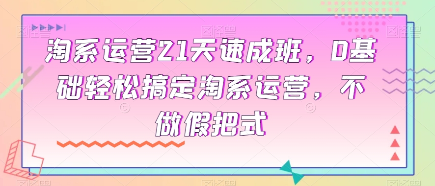 淘系运营21天速成班，0基础轻松搞定淘系运营，不做假把式-遨游资源库