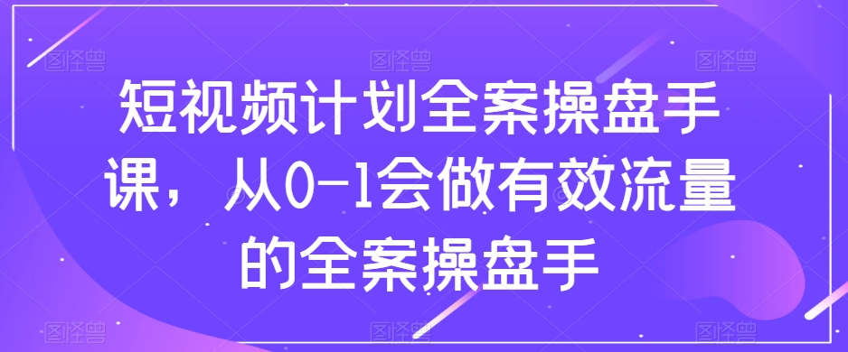 短视频计划全案操盘手课，从0-1会做有效流量的全案操盘手-遨游资源库