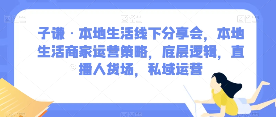 子谦·本地生活线下分享会，本地生活商家运营策略，底层逻辑，直播人货场，私域运营-遨游资源库