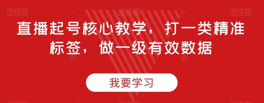 直播起号核心教学，打一类精准标签，做一级有效数据-遨游资源库