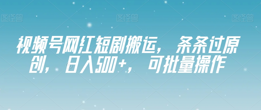 视频号网红短剧搬运，条条过原创，日入500+，可批量操作【揭秘】-遨游资源库