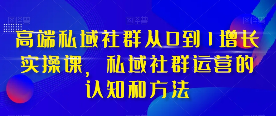 高端私域社群从0到1增长实操课，私域社群运营的认知和方法-遨游资源库