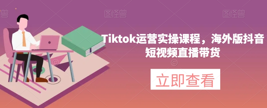 Tiktok运营实操课程，海外版抖音短视频直播带货-遨游资源库