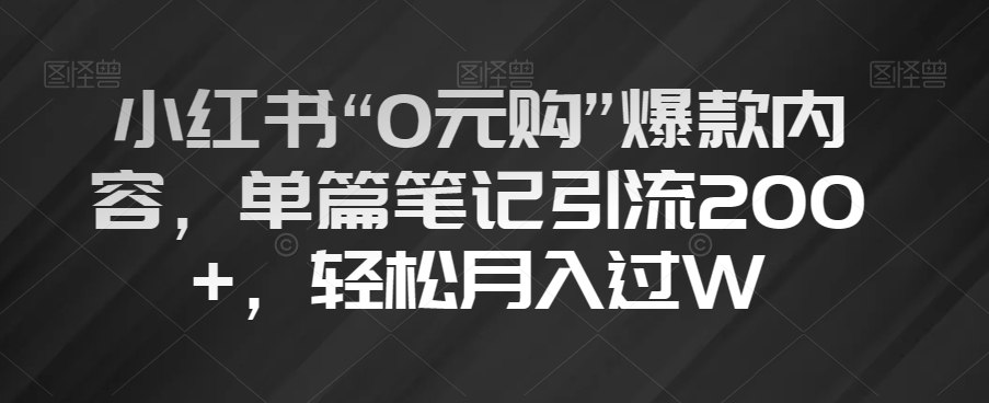 小红书“0元购”爆款内容，单篇笔记引流200+，轻松月入过W【揭秘】-遨游资源库