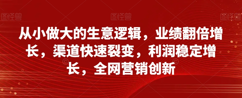 从小做大的生意逻辑，业绩翻倍增长，渠道快速裂变，利润稳定增长，全网营销创新-遨游资源库