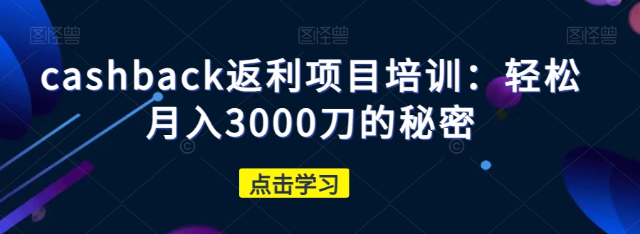 cashback返利项目培训：轻松月入3000刀的秘密-遨游资源库