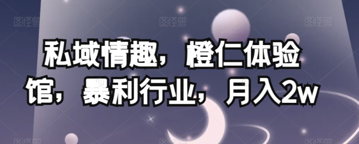私域情趣，橙仁体验馆，暴利行业，月入2w【揭秘】-遨游资源库