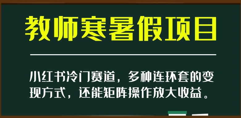 小红书冷门赛道，教师寒暑假项目，多种连环套的变现方式，还能矩阵操作放大收益【揭秘】-遨游资源库