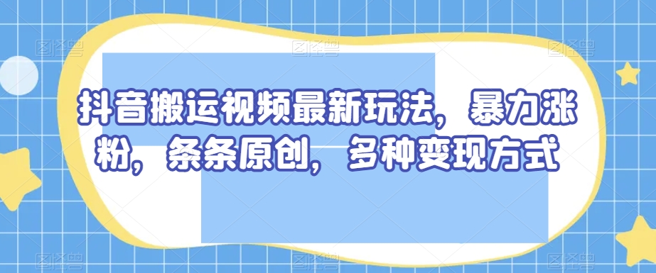 抖音搬运视频最新玩法，暴力涨粉，条条原创，多种变现方式【揭秘】-遨游资源库
