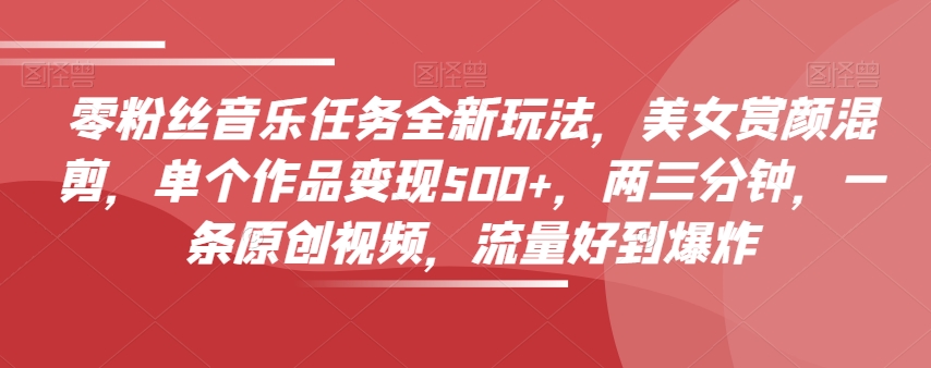 零粉丝音乐任务全新玩法,美女赏颜混剪,单个作品变现500+,两三分钟,一条原创视频,流量好到爆炸-遨游资源库