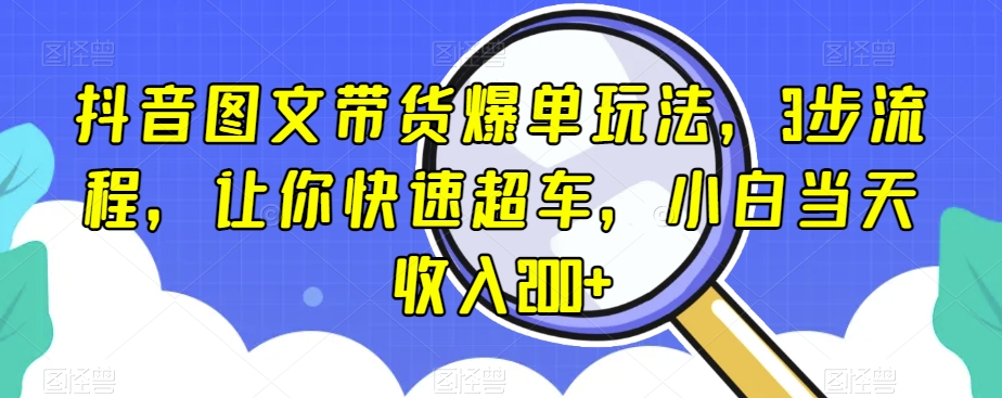 抖音图文带货爆单玩法，3步流程，让你快速超车，小白当天收入200+【揭秘】-遨游资源库
