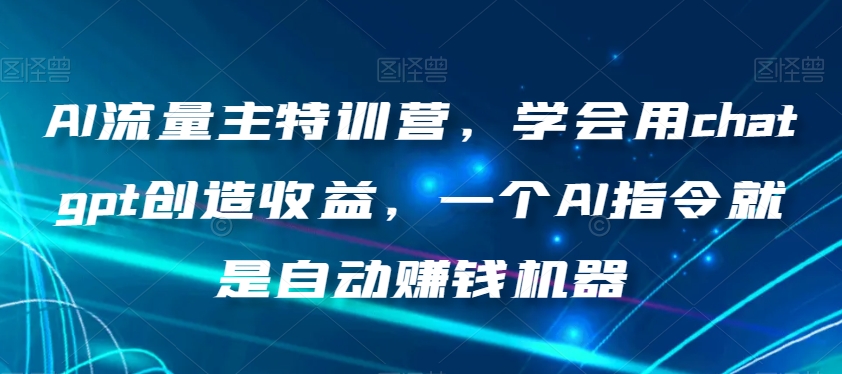 AI流量主特训营，学会用chatgpt创造收益，一个AI指令就是自动赚钱机器-遨游资源库