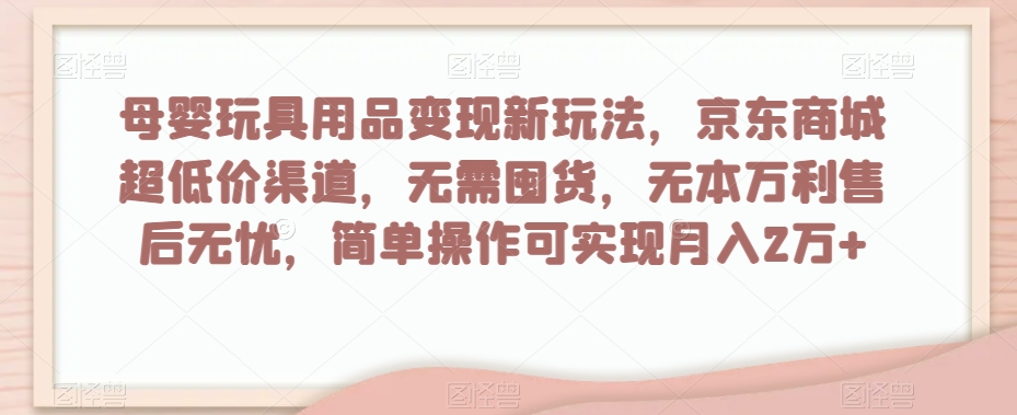 母婴玩具用品变现新玩法，京东商城超低价渠道，简单操作可实现月入2万+【揭秘】-遨游资源库