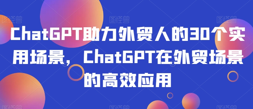 ChatGPT助力外贸人的30个实用场景，ChatGPT在外贸场景的高效应用-遨游资源库