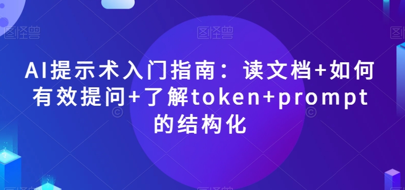 AI提示术入门指南：读文档+如何有效提问+了解token+prompt的结构化【揭秘】-遨游资源库