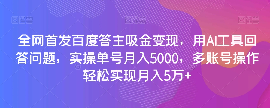 全网首发百度答主吸金变现，用AI工具回答问题，实操单号月入5000，多账号操作轻松实现月入5万+【揭秘】-遨游资源库