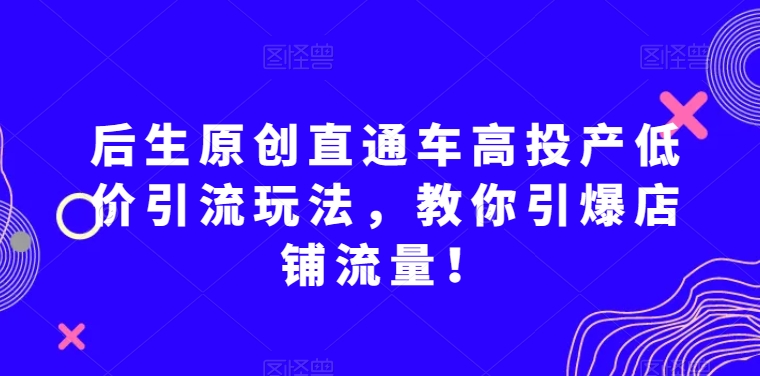 后生原创直通车高投产低价引流玩法，教你引爆店铺流量！-遨游资源库
