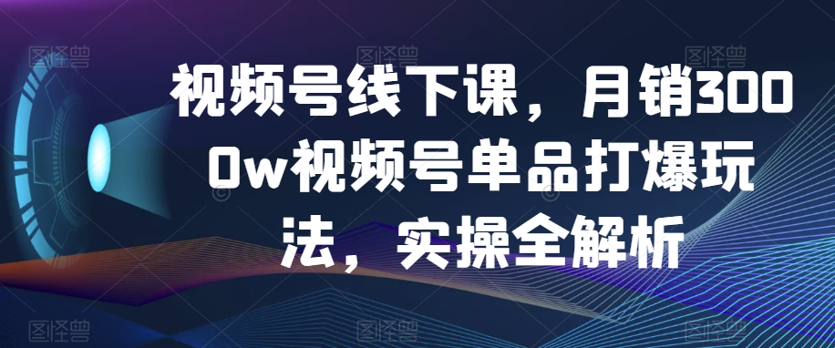 视频号线下课，月销3000w视频号单品打爆玩法，实操全解析-遨游资源库