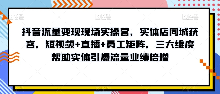 抖音流量变现现场实操营，实体店同城获客，短视频+直播+员工矩阵，三大维度帮助实体引爆流量业绩倍增-遨游资源库