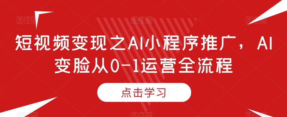 短视频变现之AI小程序推广,AI变脸从0-1运营全流程-遨游资源库