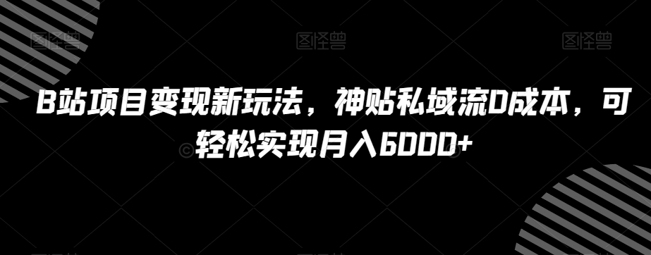 B站项目变现新玩法，神贴私域流0成本，可轻松实现月入6000+【揭秘】-遨游资源库