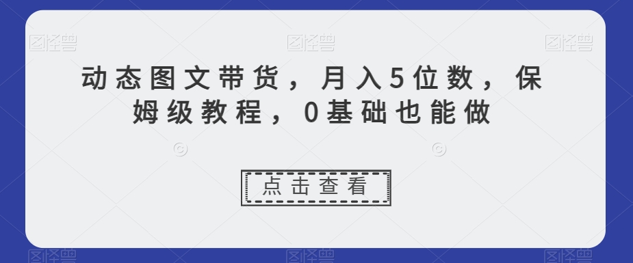 动态图文带货，月入5位数，保姆级教程，0基础也能做【揭秘】-遨游资源库