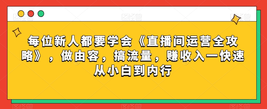 每位新人都要学会《直播间运营全攻略》，做由容，搞流量，赚收入一快速从小白到内行-遨游资源库