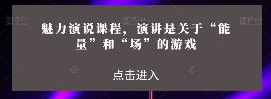 魅力演说课程，演讲是关于“能量”和“场”的游戏-遨游资源库