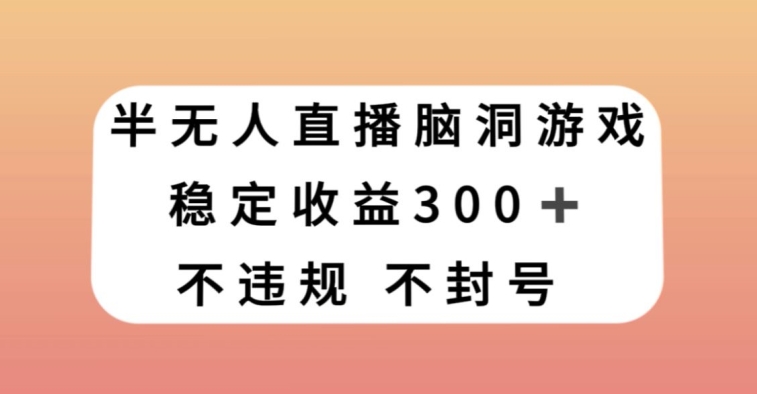半无人直播脑洞小游戏，每天收入300+，保姆式教学小白轻松上手【揭秘】-遨游资源库