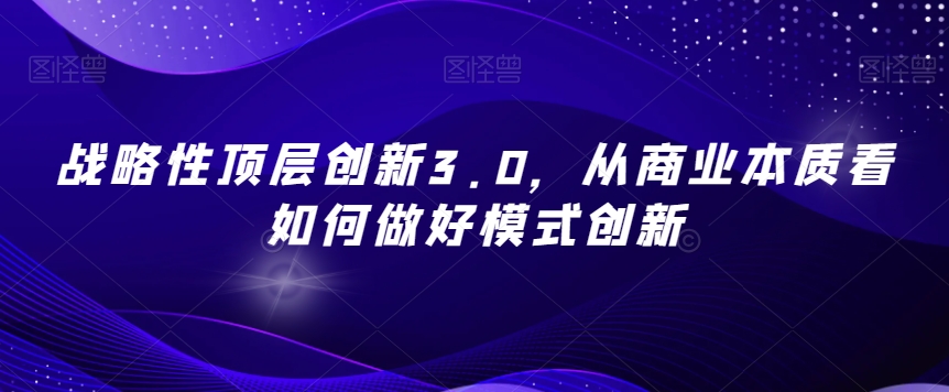 战略性顶层创新3.0，从商业本质看如何做好模式创新-遨游资源库