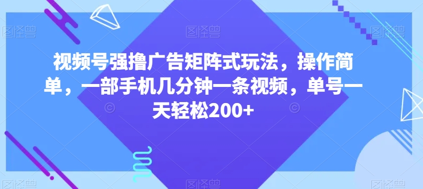 视频号强撸广告矩阵式玩法，操作简单，一部手机几分钟一条视频，单号一天轻松200+【揭秘】-遨游资源库