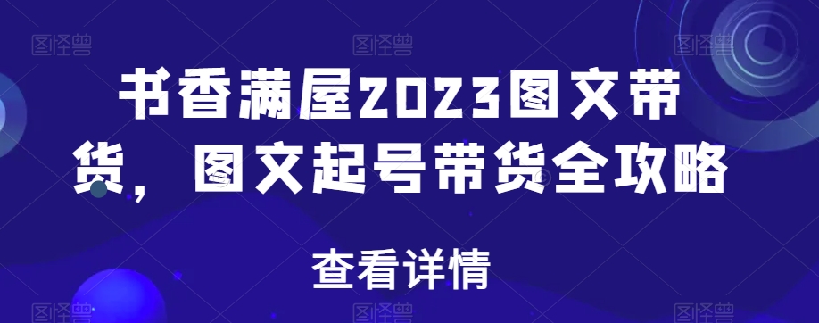 书香满屋2023图文带货,图文起号带货全攻略-遨游资源库