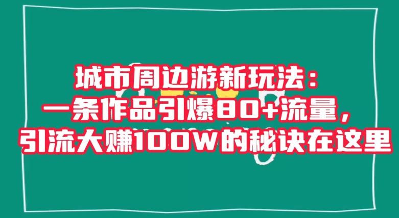 城市周边游新玩法：一条作品引爆80+流量，引流大赚100W的秘诀在这里【揭秘】-遨游资源库